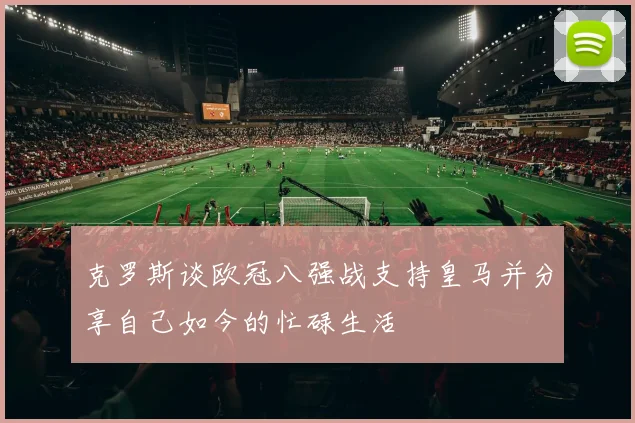 克罗斯谈欧冠八强战支持皇马并分享自己如今的忙碌生活