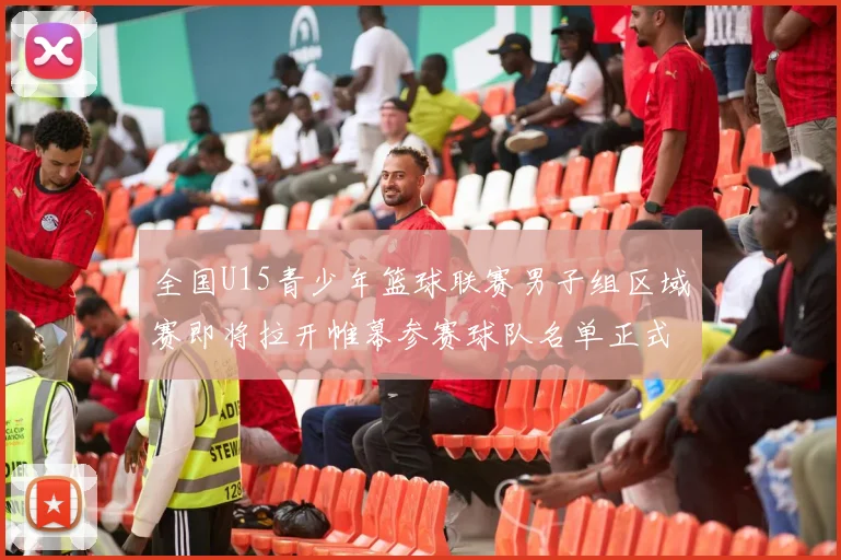 全国U15青少年篮球联赛男子组区域赛即将拉开帷幕参赛球队名单正式公布