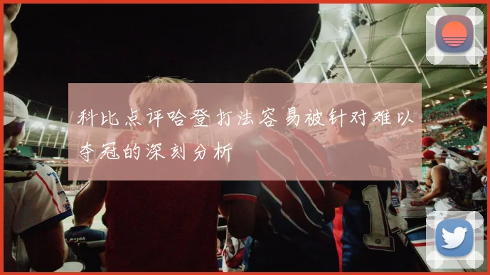科比点评哈登打法容易被针对难以夺冠的深刻分析