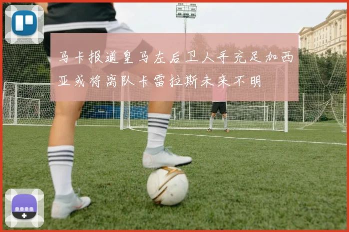 马卡报道皇马左后卫人手充足加西亚或将离队卡雷拉斯未来不明