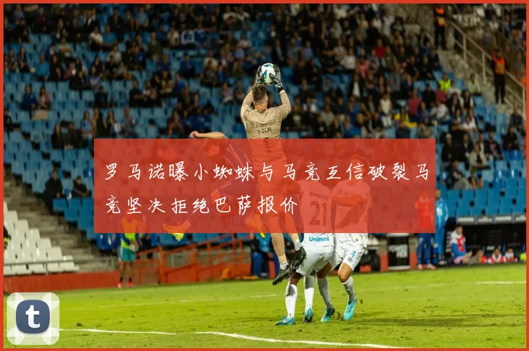 罗马诺曝小蜘蛛与马竞互信破裂马竞坚决拒绝巴萨报价