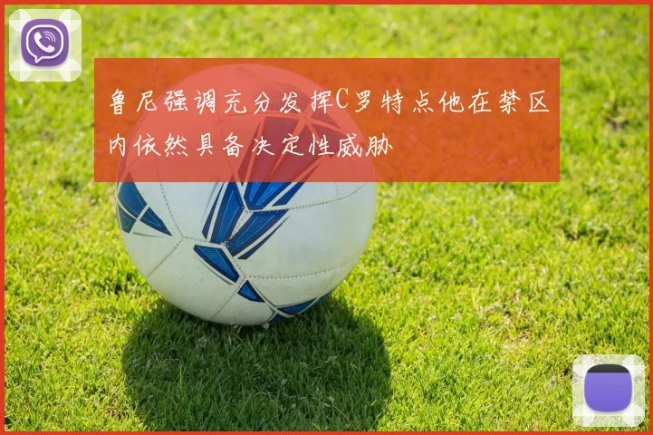 鲁尼强调充分发挥C罗特点他在禁区内依然具备决定性威胁