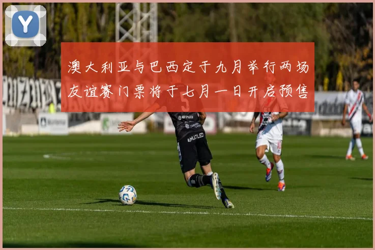 澳大利亚与巴西定于九月举行两场友谊赛门票将于七月一日开启预售