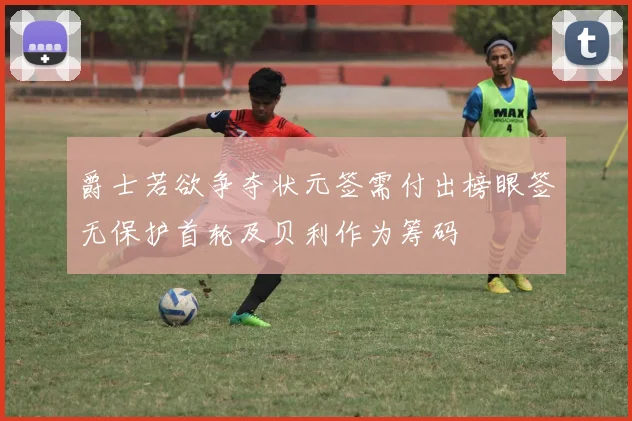 爵士若欲争夺状元签需付出榜眼签无保护首轮及贝利作为筹码