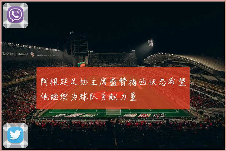阿根廷足协主席盛赞梅西状态希望他继续为球队贡献力量