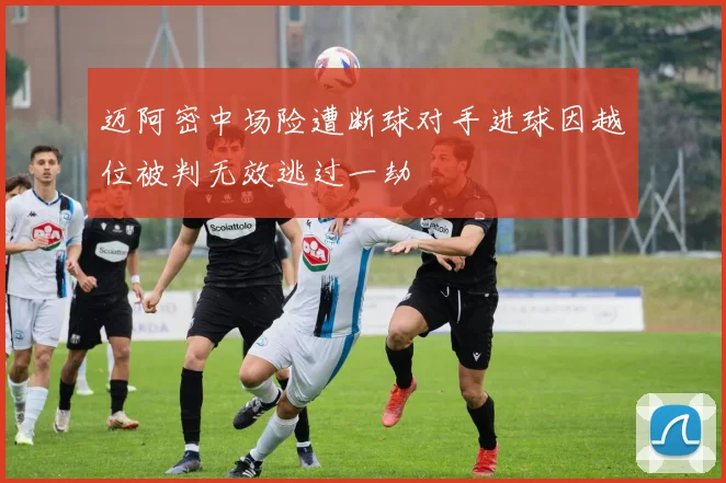 迈阿密中场险遭断球对手进球因越位被判无效逃过一劫