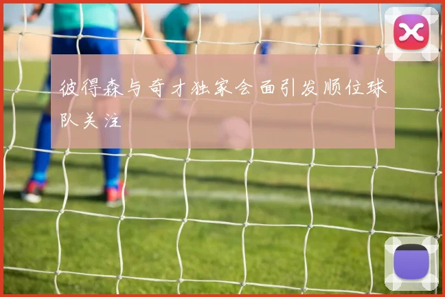 彼得森与奇才独家会面引发顺位球队关注