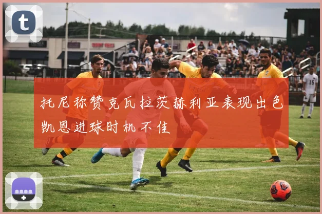 托尼称赞克瓦拉茨赫利亚表现出色凯恩进球时机不佳