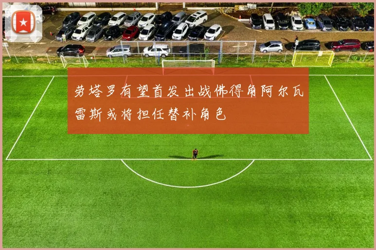 劳塔罗有望首发出战佛得角阿尔瓦雷斯或将担任替补角色