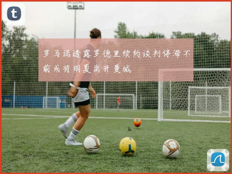 罗马诺透露罗德里续约谈判停滞不前或将明夏离开曼城