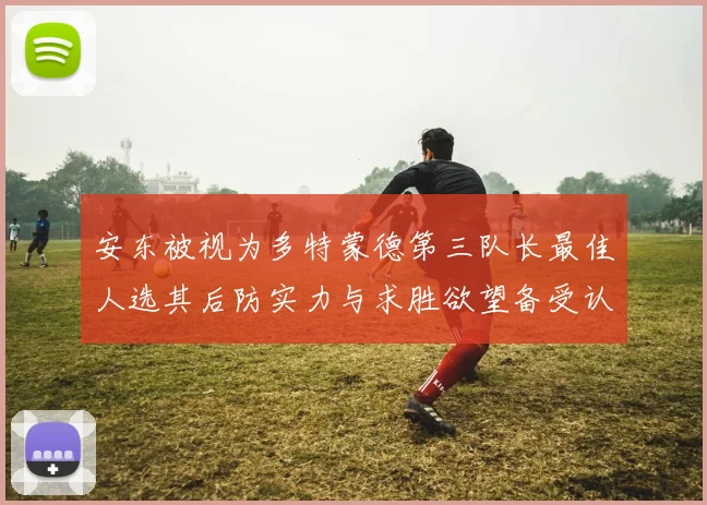 安东被视为多特蒙德第三队长最佳人选其后防实力与求胜欲望备受认可