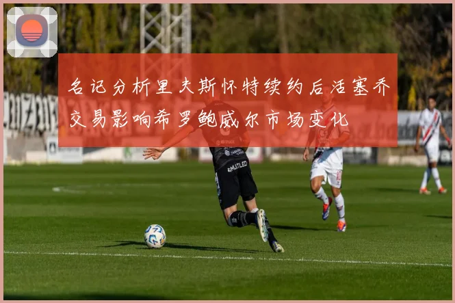 名记分析里夫斯怀特续约后活塞乔交易影响希罗鲍威尔市场变化