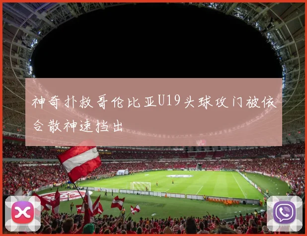 神奇扑救哥伦比亚U19头球攻门被依合散神速挡出