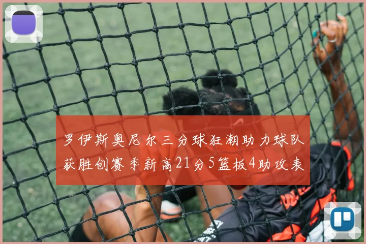 罗伊斯奥尼尔三分球狂潮助力球队获胜创赛季新高21分5篮板4助攻表现出色