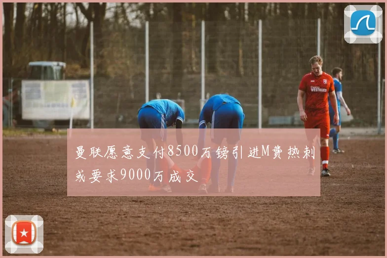 曼联愿意支付8500万镑引进M费热刺或要求9000万成交