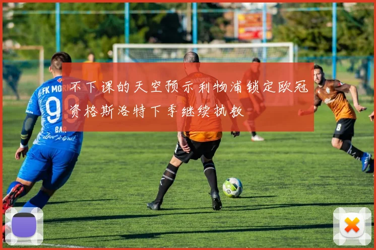 不下课的天空预示利物浦锁定欧冠资格斯洛特下季继续执教