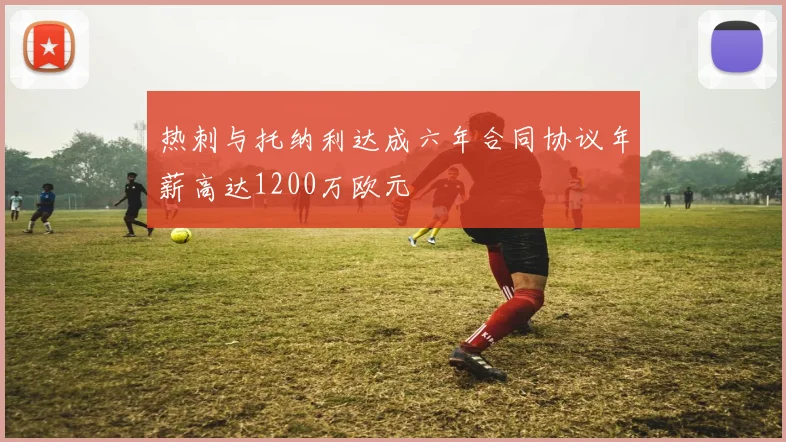 热刺与托纳利达成六年合同协议年薪高达1200万欧元