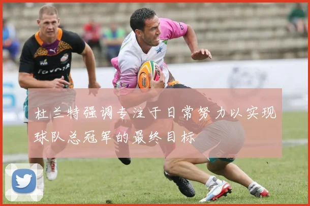 杜兰特强调专注于日常努力以实现球队总冠军的最终目标