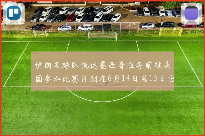 伊朗足球队抵达墨西哥准备前往美国参加比赛计划在6月14日或15日出发