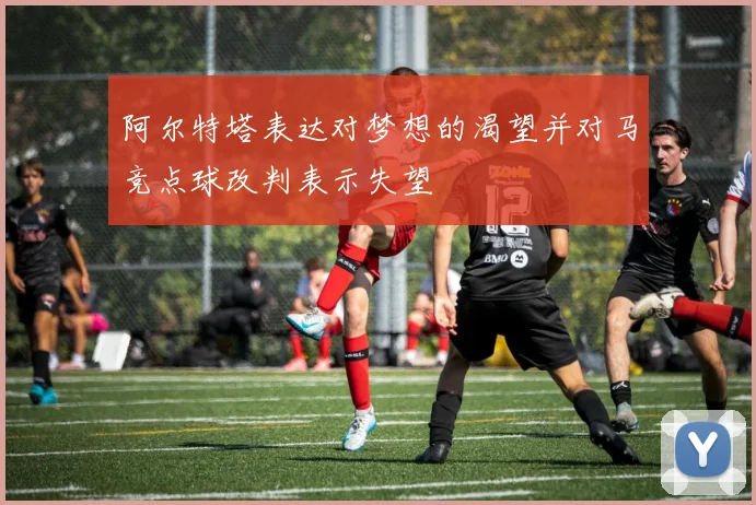 阿尔特塔表达对梦想的渴望并对马竞点球改判表示失望