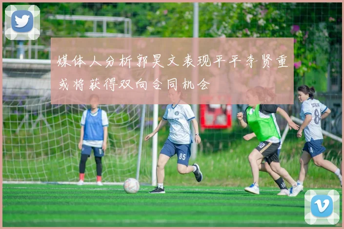 媒体人分析郭昊文表现平平李贤重或将获得双向合同机会