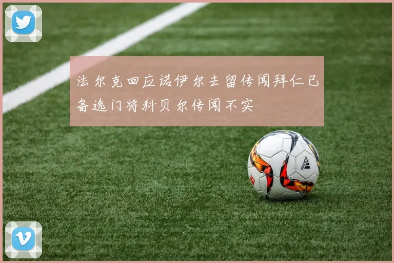 法尔克回应诺伊尔去留传闻拜仁已备选门将科贝尔传闻不实