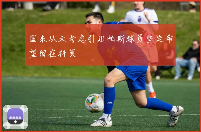 国米从未考虑引进帕斯球员坚定希望留在科莫