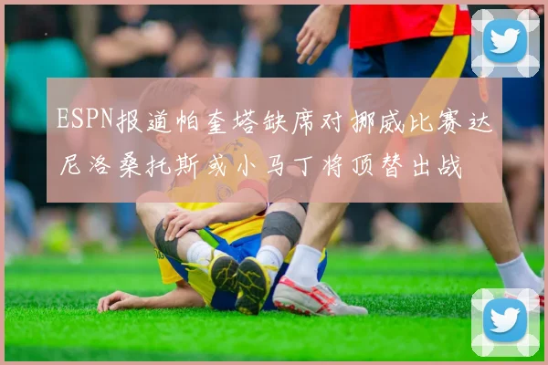 ESPN报道帕奎塔缺席对挪威比赛达尼洛桑托斯或小马丁将顶替出战