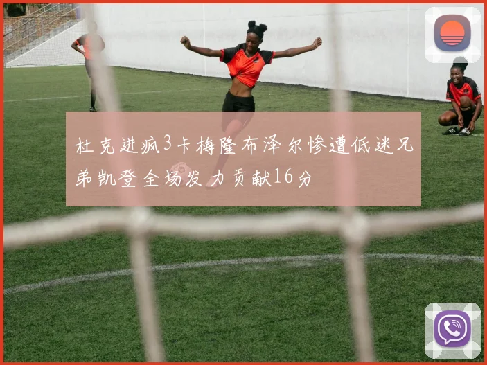 杜克进疯3卡梅隆布泽尔惨遭低迷兄弟凯登全场发力贡献16分