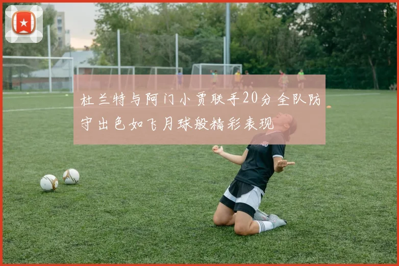 杜兰特与阿门小贾联手20分全队防守出色如飞月球般精彩表现