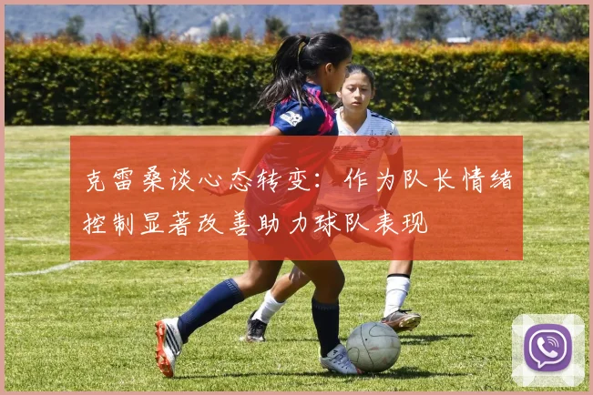 克雷桑谈心态转变：作为队长情绪控制显著改善助力球队表现