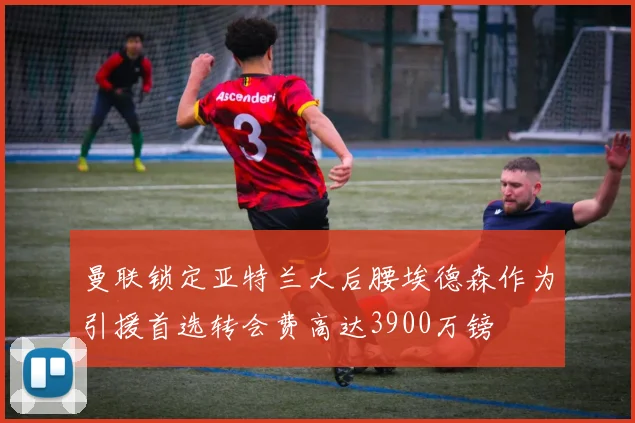 曼联锁定亚特兰大后腰埃德森作为引援首选转会费高达3900万镑