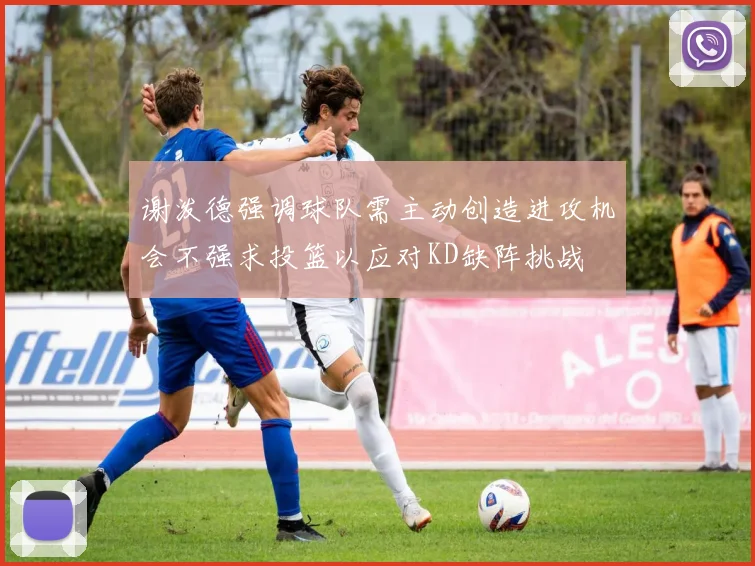 谢泼德强调球队需主动创造进攻机会不强求投篮以应对KD缺阵挑战