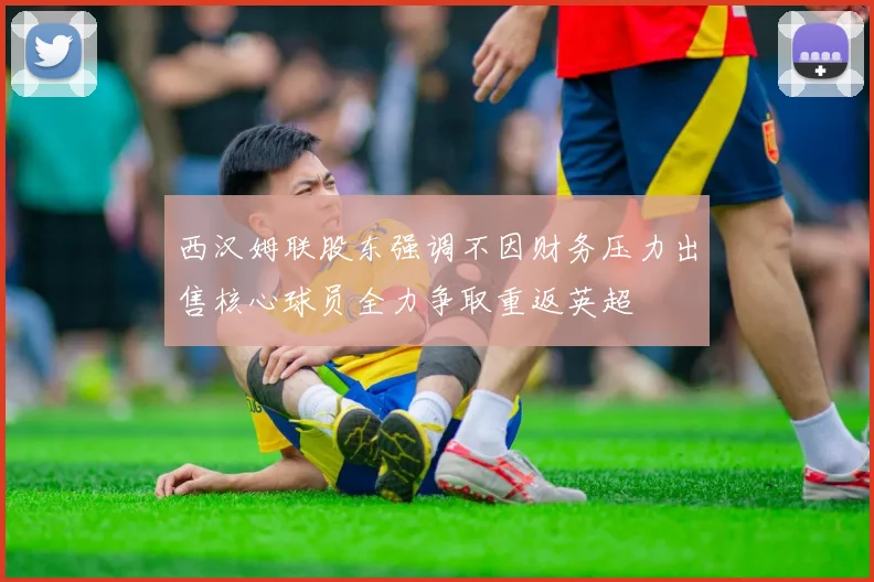 西汉姆联股东强调不因财务压力出售核心球员全力争取重返英超