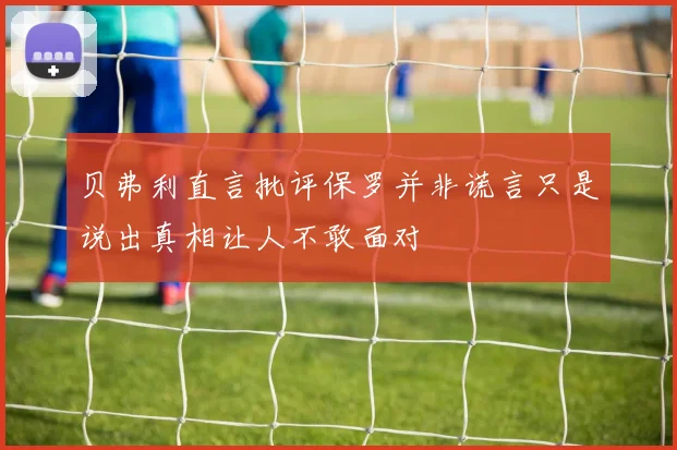 贝弗利直言批评保罗并非谎言只是说出真相让人不敢面对