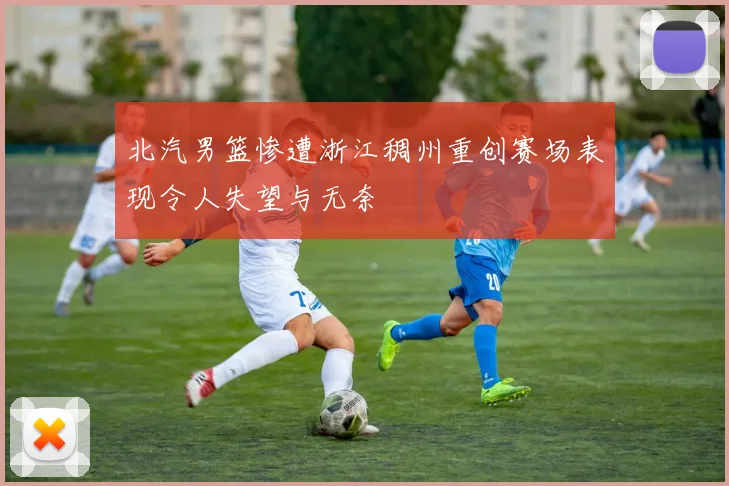 北汽男篮惨遭浙江稠州重创赛场表现令人失望与无奈