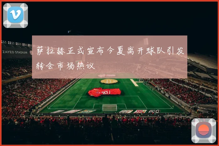 萨拉赫正式宣布今夏离开球队引发转会市场热议
